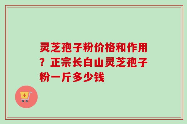 灵芝孢子粉价格和作用？正宗长白山灵芝孢子粉一斤多少钱