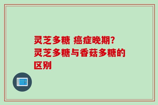 灵芝多糖 癌症晚期？灵芝多糖与香菇多糖的区别