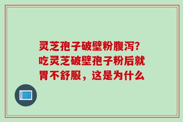 灵芝孢子破壁粉腹泻？吃灵芝破壁孢子粉后就胃不舒服，这是为什么