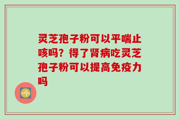 灵芝孢子粉可以平喘止咳吗？得了肾病吃灵芝孢子粉可以提高免疫力吗
