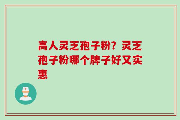 高人灵芝孢子粉？灵芝孢子粉哪个牌子好又实惠