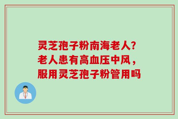 灵芝孢子粉南海老人?老人患有高中风,服用灵芝孢子粉管用吗 灵芝孢子粉南海老人?老人患有高中风,服用灵芝孢子粉管用吗