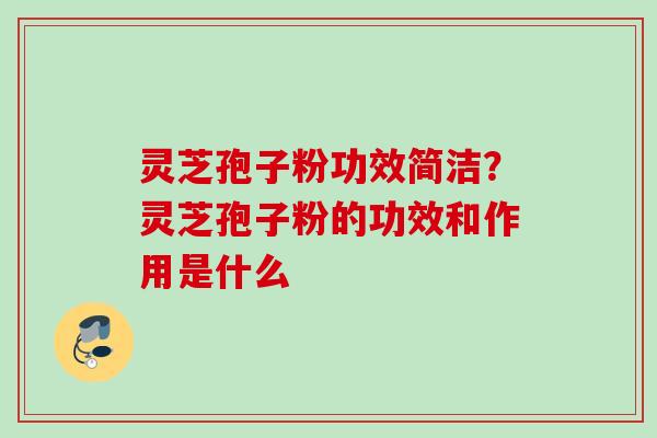 灵芝孢子粉功效简洁?灵芝孢子粉的功效和作用是什么 灵芝孢子粉功效简洁?灵芝孢子粉的功效和作用是什么