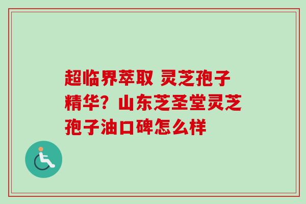 超临界萃取 灵芝孢子精华？山东芝圣堂灵芝孢子油口碑怎么样