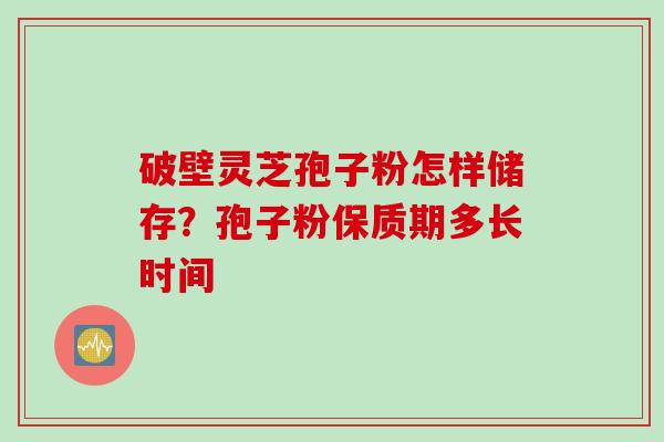 破壁灵芝孢子粉怎样储存？孢子粉保质期多长时间