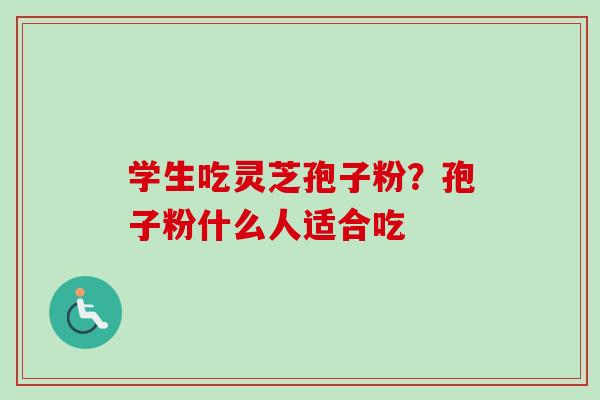 学生吃灵芝孢子粉？孢子粉什么人适合吃