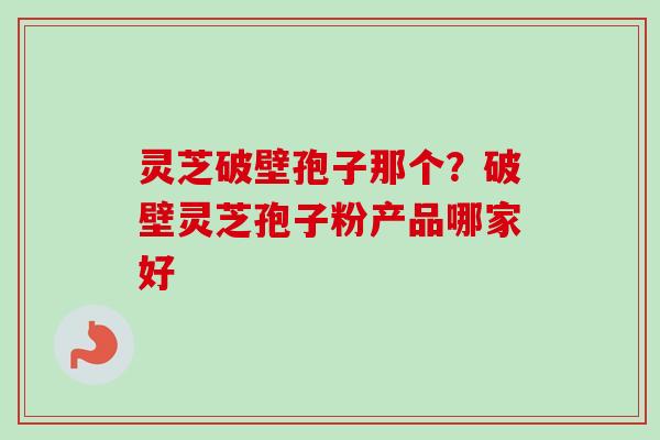 灵芝破壁孢子那个？破壁灵芝孢子粉产品哪家好