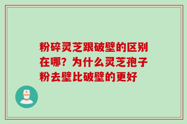 粉碎灵芝跟破壁的区别在哪？为什么灵芝孢子粉去壁比破壁的更好
