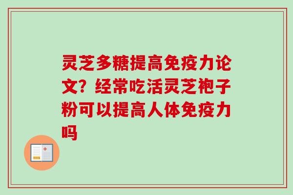 灵芝多糖提高免疫力论文？经常吃活灵芝袍子粉可以提高人体免疫力吗