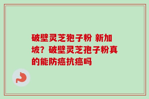 破壁灵芝狍子粉 新加坡？破壁灵芝孢子粉真的能防抗吗