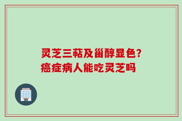 灵芝三萜及甾醇显色？癌症病人能吃灵芝吗