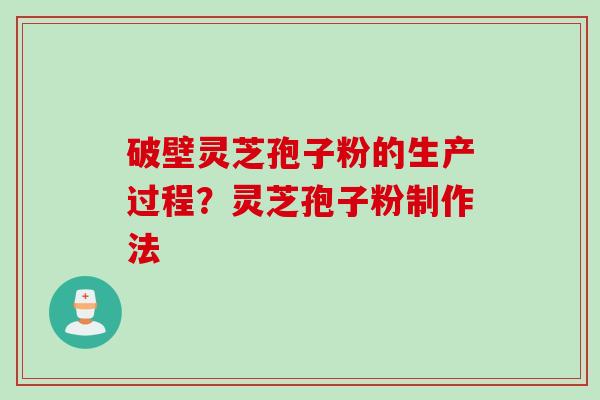 破壁灵芝孢子粉的生产过程？灵芝孢子粉制作法