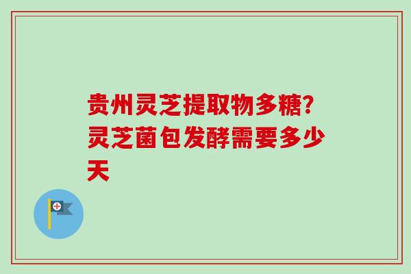 贵州灵芝提取物多糖？灵芝菌包发酵需要多少天