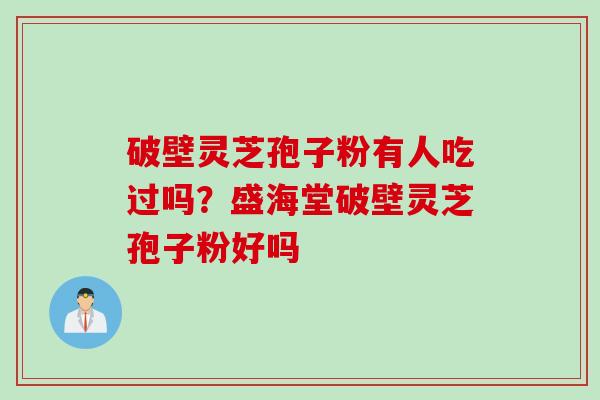 破壁灵芝孢子粉有人吃过吗?盛海堂破壁灵芝孢子粉好吗 破壁灵芝孢子粉有人吃过吗?盛海堂破壁灵芝孢子粉好吗