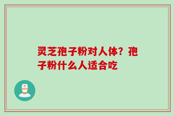 灵芝孢子粉对人体？孢子粉什么人适合吃