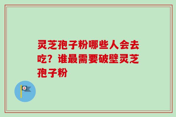 灵芝孢子粉哪些人会去吃？谁最需要破壁灵芝孢子粉