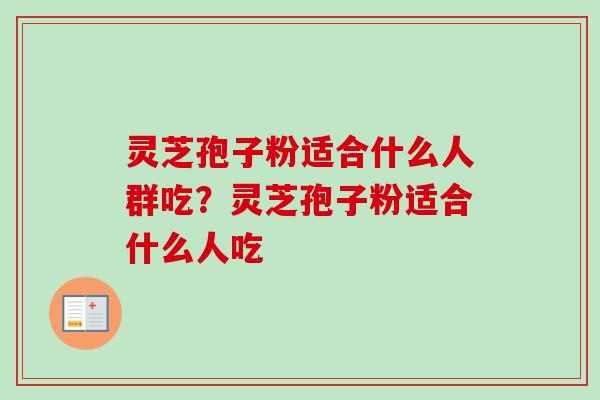 灵芝孢子粉适合什么人群吃？灵芝孢子粉适合什么人吃