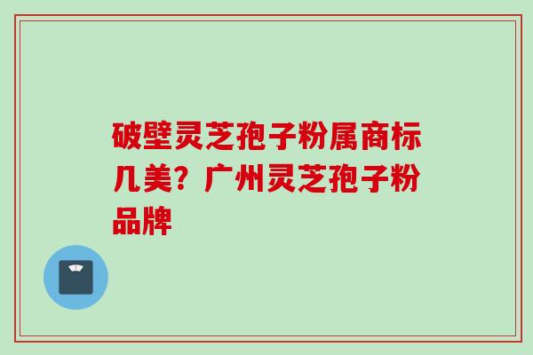 破壁灵芝孢子粉属商标几美？广州灵芝孢子粉品牌