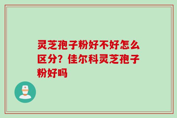 灵芝孢子粉好不好怎么区分？佳尔科灵芝孢子粉好吗