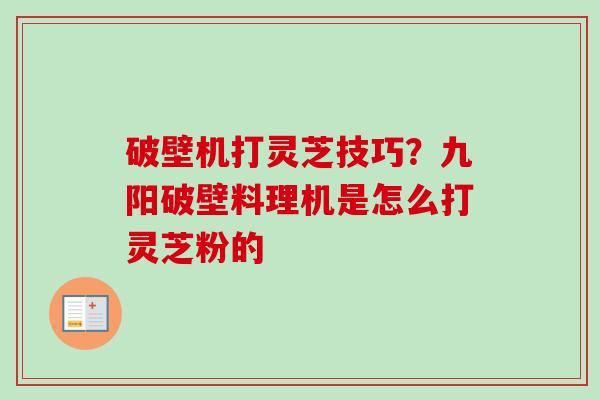 破壁机打灵芝技巧？九阳破壁料理机是怎么打灵芝粉的