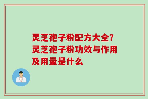 灵芝孢子粉配方大全？灵芝孢子粉功效与作用及用量是什么