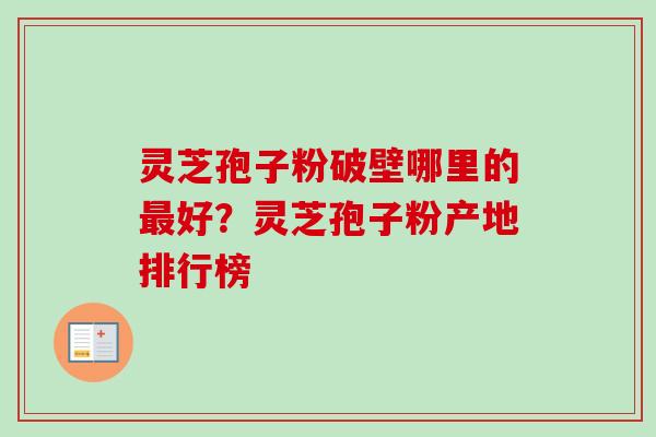 灵芝孢子粉破壁哪里的最好？灵芝孢子粉产地排行榜