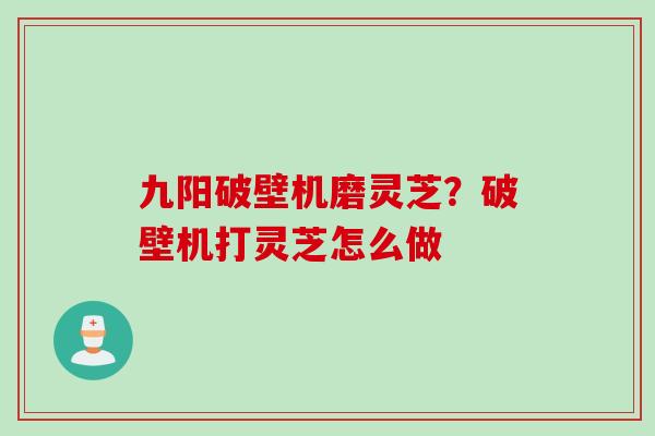 九阳破壁机磨灵芝？破壁机打灵芝怎么做