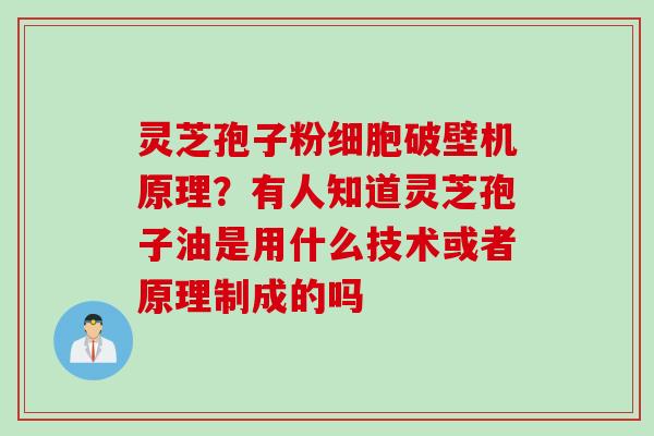 灵芝孢子粉细胞破壁机原理？有人知道灵芝孢子油是用什么技术或者原理制成的吗