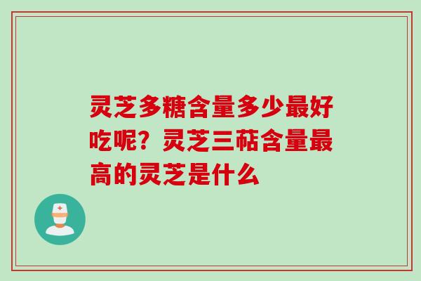 灵芝多糖含量多少最好吃呢？灵芝三萜含量最高的灵芝是什么