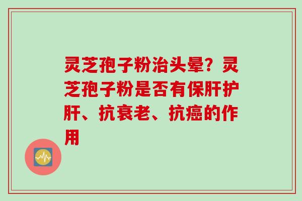灵芝孢子粉治头晕？灵芝孢子粉是否有保肝护肝、抗衰老、抗癌的作用