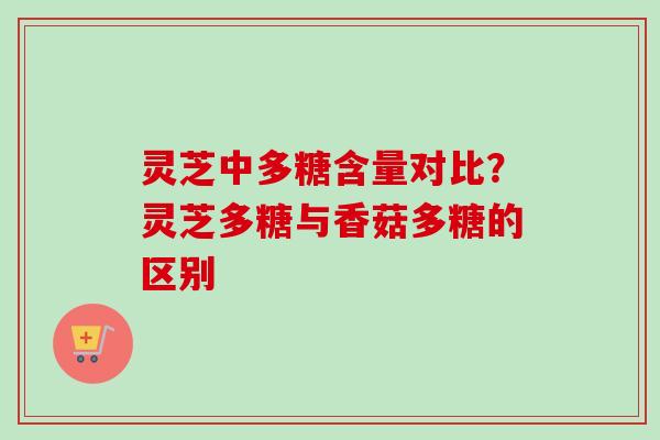 灵芝中多糖含量对比？灵芝多糖与香菇多糖的区别