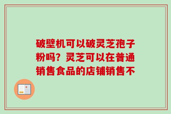 破壁机可以破灵芝孢子粉吗?灵芝可以在普通销售食品的店铺销售不 破壁机可以破灵芝孢子粉吗?灵芝可以在普通销售食品的店铺销售不