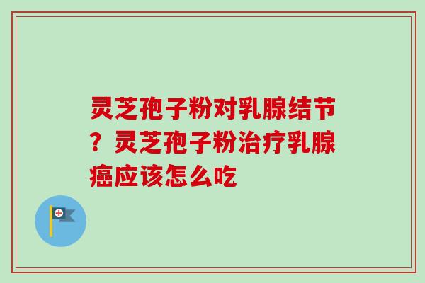 灵芝孢子粉对乳腺结节？灵芝孢子粉治疗乳腺癌应该怎么吃