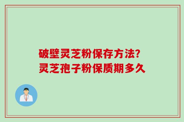 破壁灵芝粉保存方法？灵芝孢子粉保质期多久