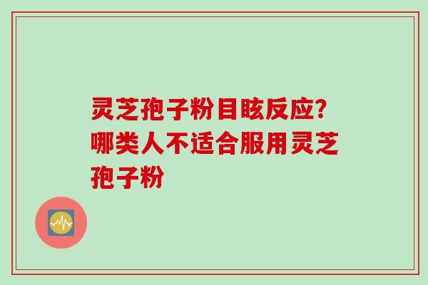 灵芝孢子粉目眩反应？哪类人不适合服用灵芝孢子粉
