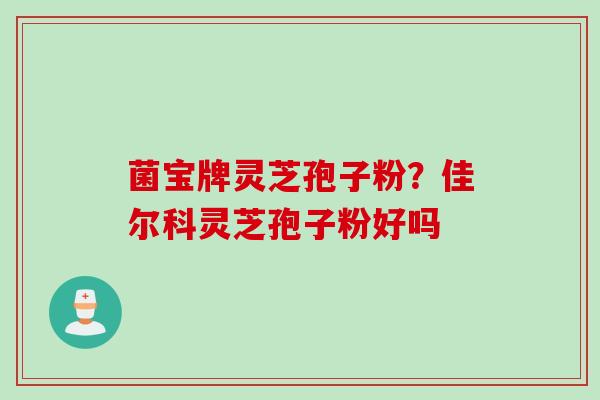菌宝牌灵芝孢子粉？佳尔科灵芝孢子粉好吗