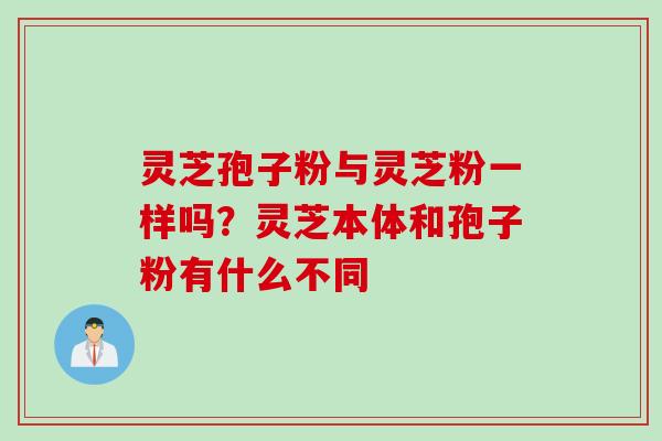 灵芝孢子粉与灵芝粉一样吗?灵芝本体和孢子粉有什么不同 灵芝孢子粉与灵芝粉一样吗?灵芝本体和孢子粉有什么不同