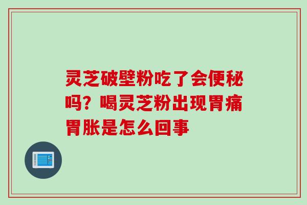 灵芝破壁粉吃了会便秘吗？喝灵芝粉出现胃痛胃胀是怎么回事