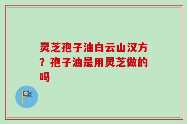 灵芝孢子油白云山汉方？孢子油是用灵芝做的吗