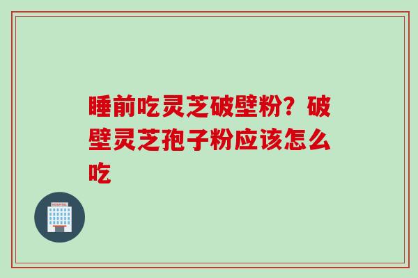 睡前吃灵芝破壁粉？破壁灵芝孢子粉应该怎么吃