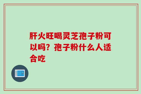 肝火旺喝灵芝孢子粉可以吗？孢子粉什么人适合吃