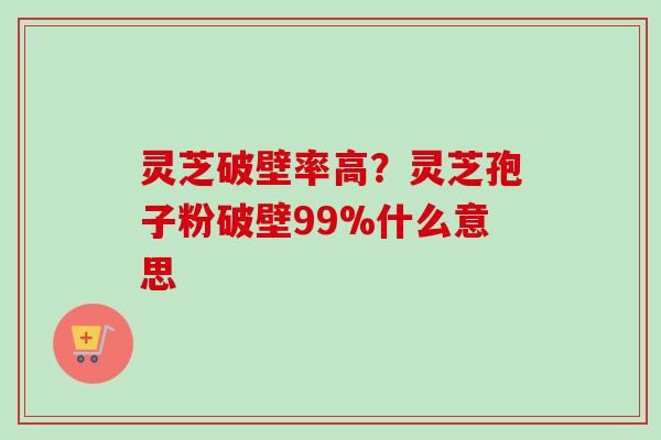 灵芝破壁率高？灵芝孢子粉破壁99%什么意思