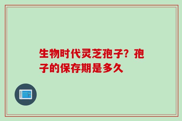生物时代灵芝孢子？孢子的保存期是多久