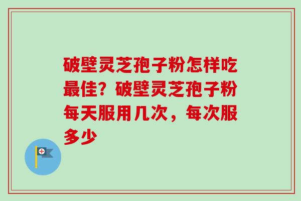 破壁灵芝孢子粉怎样吃最佳？破壁灵芝孢子粉每天服用几次，每次服多少