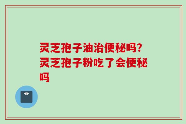 灵芝孢子油吗？灵芝孢子粉吃了会吗
