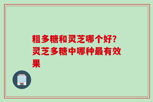 粗多糖和灵芝哪个好？灵芝多糖中哪种最有效果