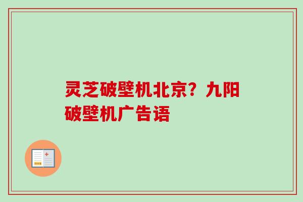 灵芝破壁机北京？九阳破壁机广告语
