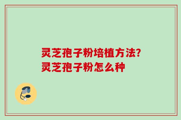 灵芝孢子粉培植方法？灵芝孢子粉怎么种