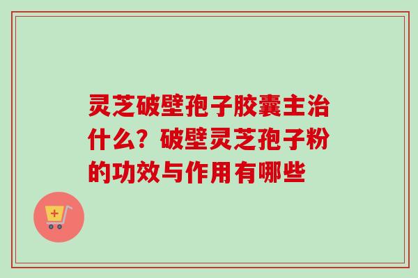 灵芝破壁孢子胶囊主治什么？破壁灵芝孢子粉的功效与作用有哪些