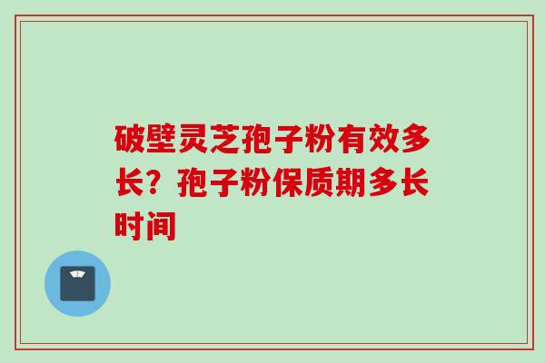破壁灵芝孢子粉有效多长？孢子粉保质期多长时间